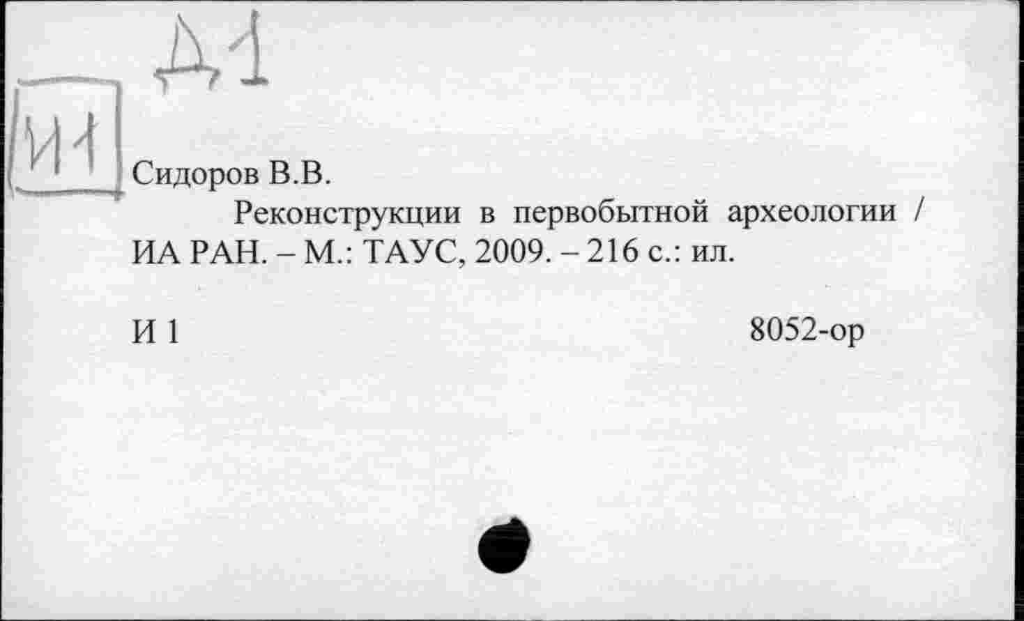 ﻿Сидоров В.В.
Реконструкции в первобытной археологии / ИА РАН. - М.: ТАУС, 2009. - 216 с.: ил.
И 1
8052-ор